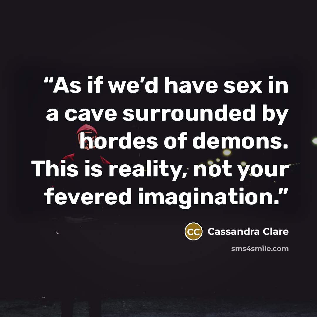 “As if we’d have sex in a cave surrounded by hordes of demons. This is reality, not your fevered imagination.” quote by Cassandra Clare