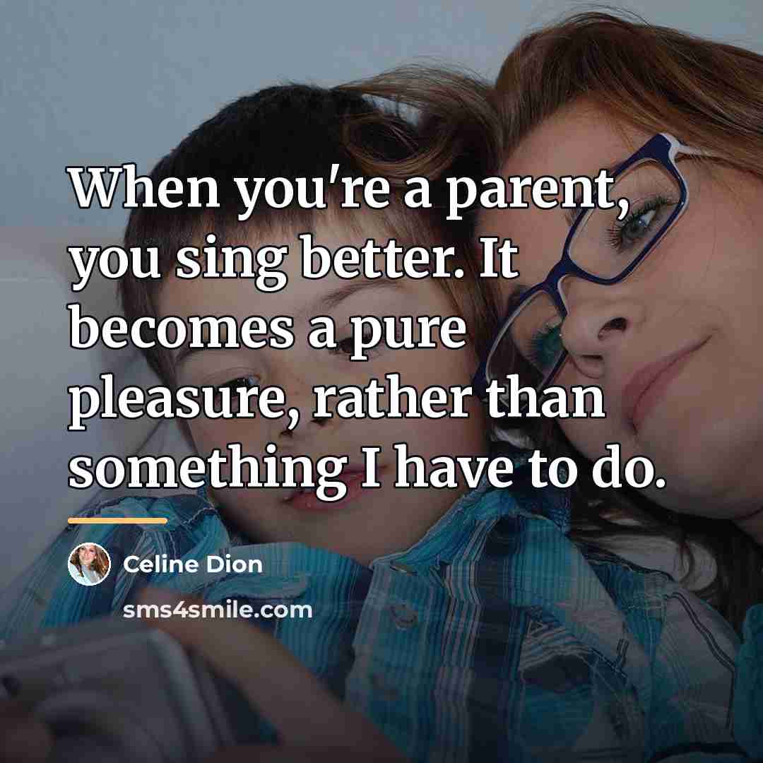 “When you're a parent, you sing better. It becomes a…” quote by Celine Dion