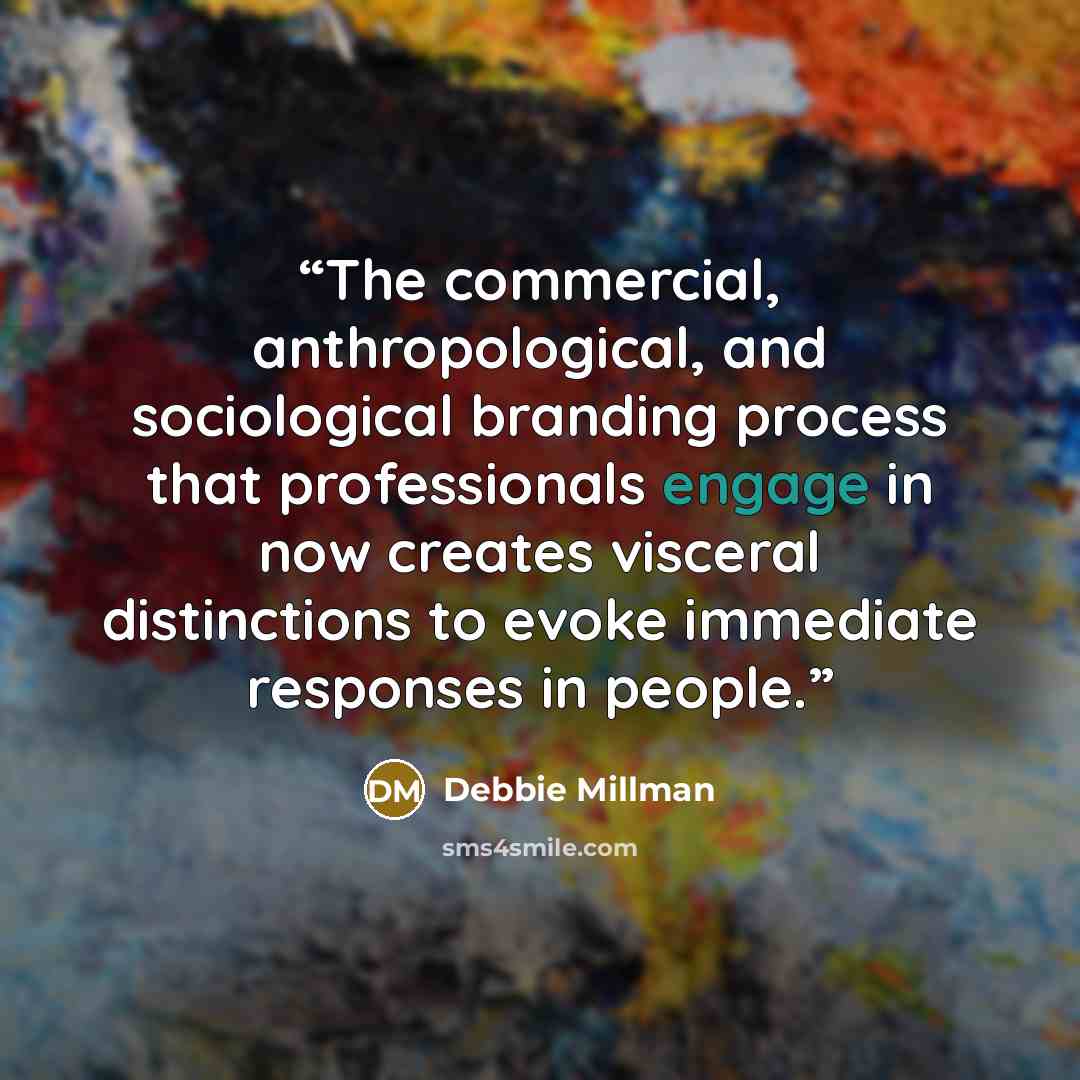 “The commercial, anthropological, and sociological branding process that professionals engage in now creates visceral distinctions to evoke immediate responses in people.” quote by Debbie Millman