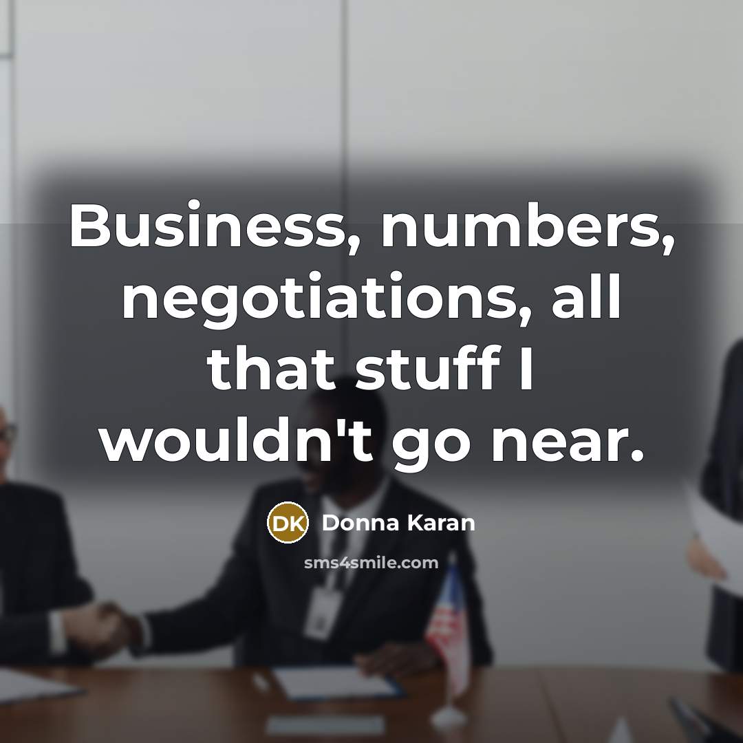 “Business, numbers, negotiations, all that stuff I wouldn't go near.…” quote by Donna Karan