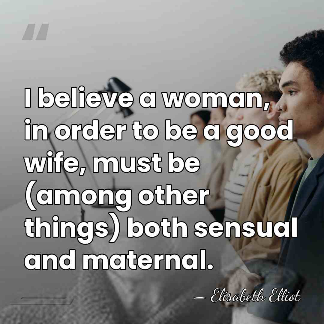 I believe a woman, in order to be a good wife, must&hellip; - Elisabeth Elliot