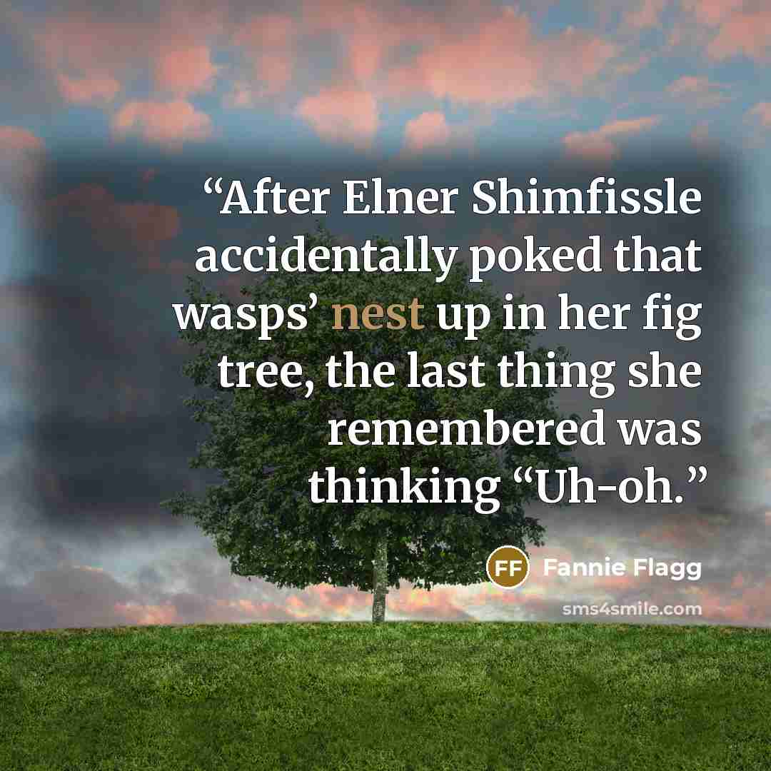 “After Elner Shimfissle accidentally poked that wasps’ nest up in her fig tree, the last thing she remembered was thinking “Uh-oh.” quote by Fannie Flagg