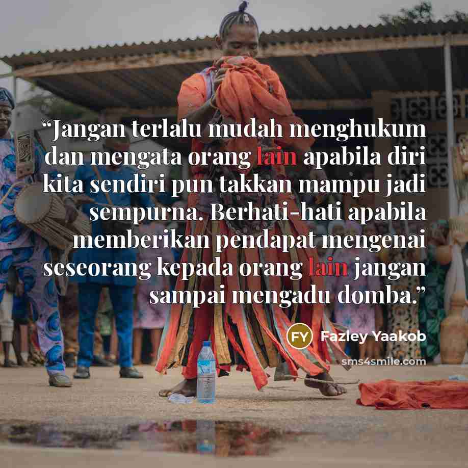 “Jangan terlalu mudah menghukum dan mengata orang lain apabila diri kita sendiri pun takkan mampu jadi sempurna. Berhati-hati apabila memberikan pendapat mengenai seseorang kepada orang lain jangan sampai mengadu domba.” quote by Fazley Yaakob