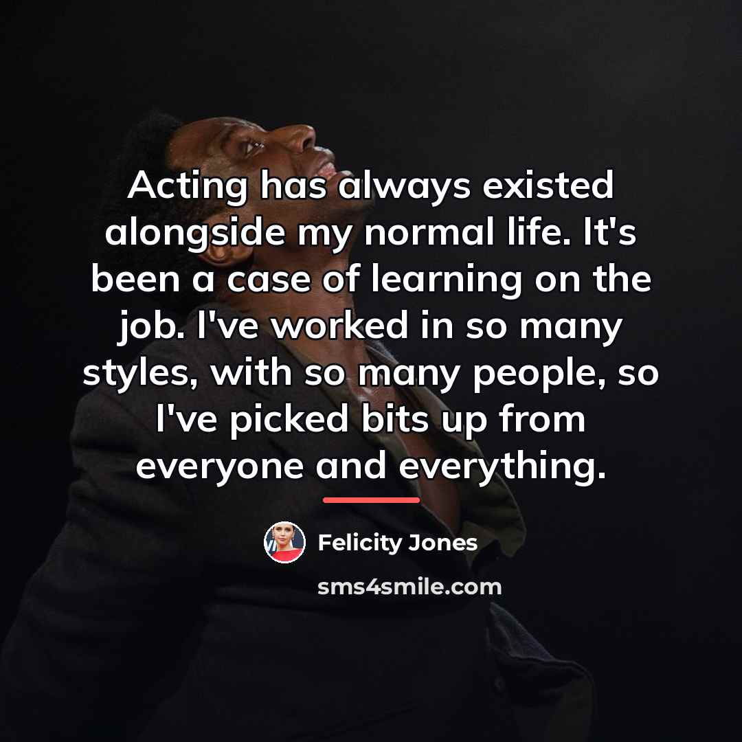 “Acting has always existed alongside my normal life. It's been…” quote by Felicity Jones