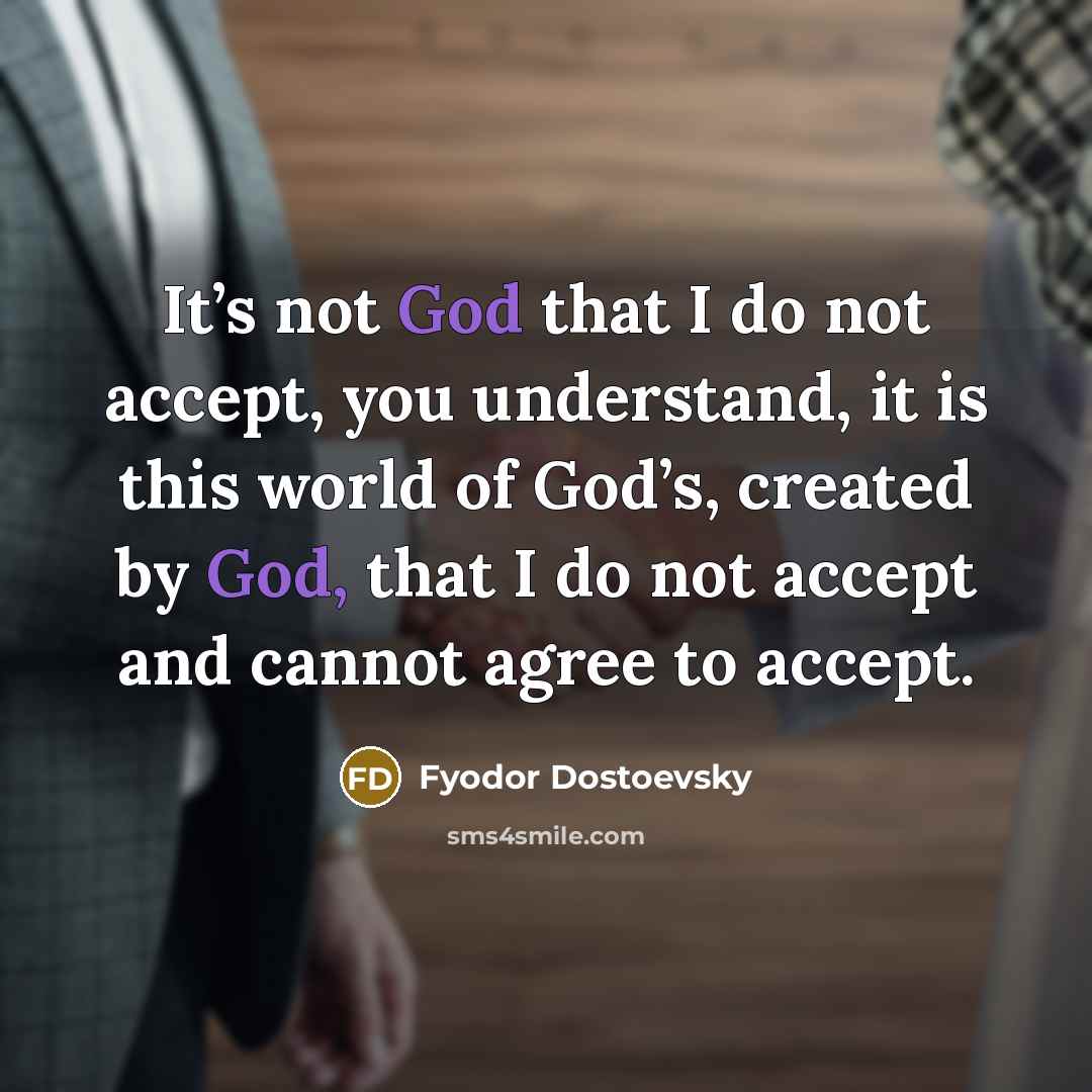“It’s not God that I do not accept, you understand, it is this world of God’s, created by God, that I do not accept and cannot agree to accept.” quote by Fyodor Dostoevsky