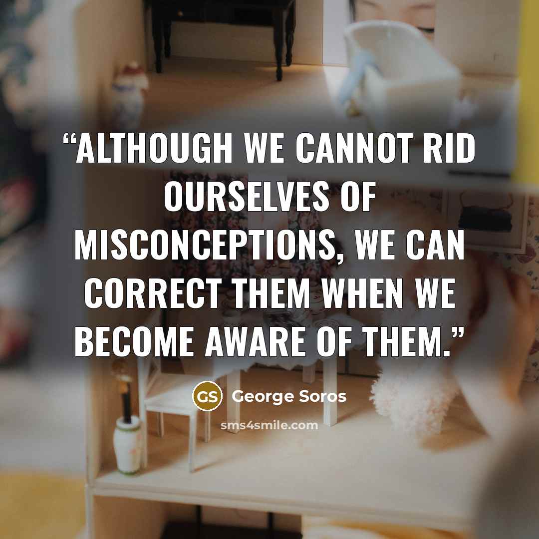 “Although we cannot rid ourselves of misconceptions, we can correct them when we become aware of them.” quote by George Soros