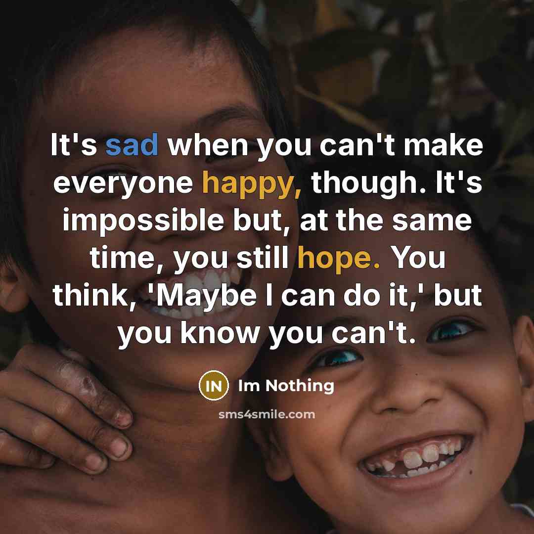 “It's sad when you can't make everyone happy, though. It's impossible but, at the same time, you still hope. You think, 'Maybe I can do it,' but you know you can't.” quote by Im Nothing