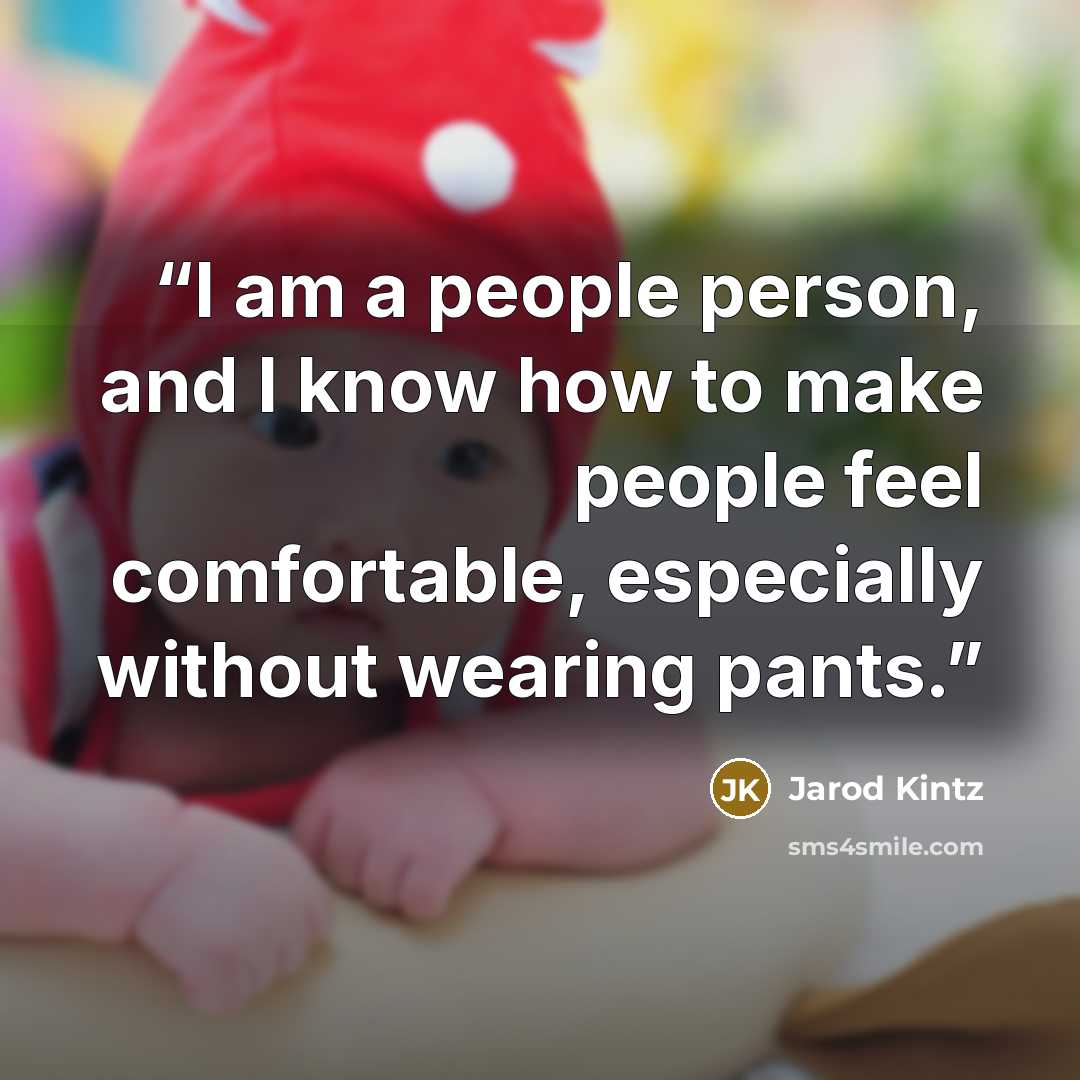 “I am a people person, and I know how to make people feel comfortable, especially without wearing pants.” quote by Jarod Kintz