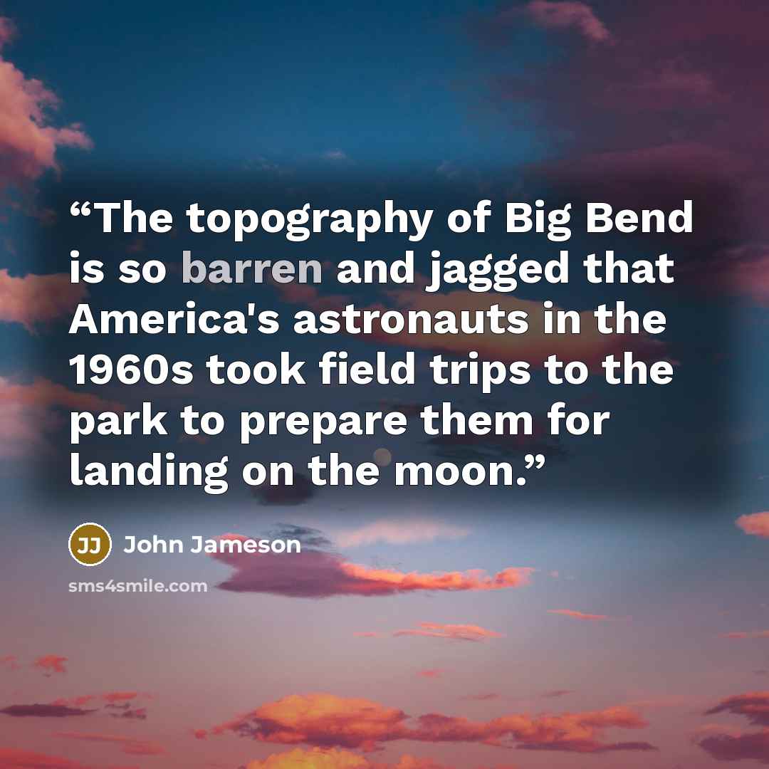 “The topography of Big Bend is so barren and jagged that America's astronauts in the 1960s took field trips to the park to prepare them for landing on the moon.” quote by John Jameson