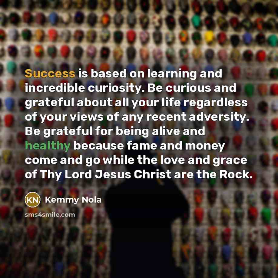 “Success is based on learning and incredible curiosity. Be curious…” quote by Kemmy Nola