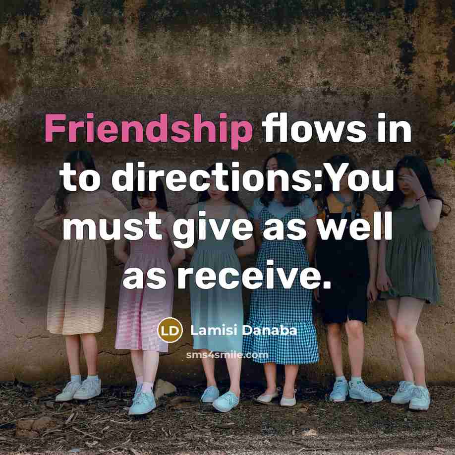 “Friendship flows in to directions:You must give as well as…” quote by Lamisi Danaba
