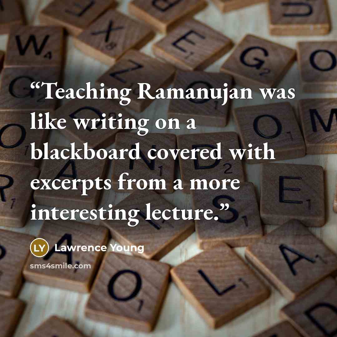 “Teaching Ramanujan was like writing on a blackboard covered with excerpts from a more interesting lecture.” quote by Lawrence Young