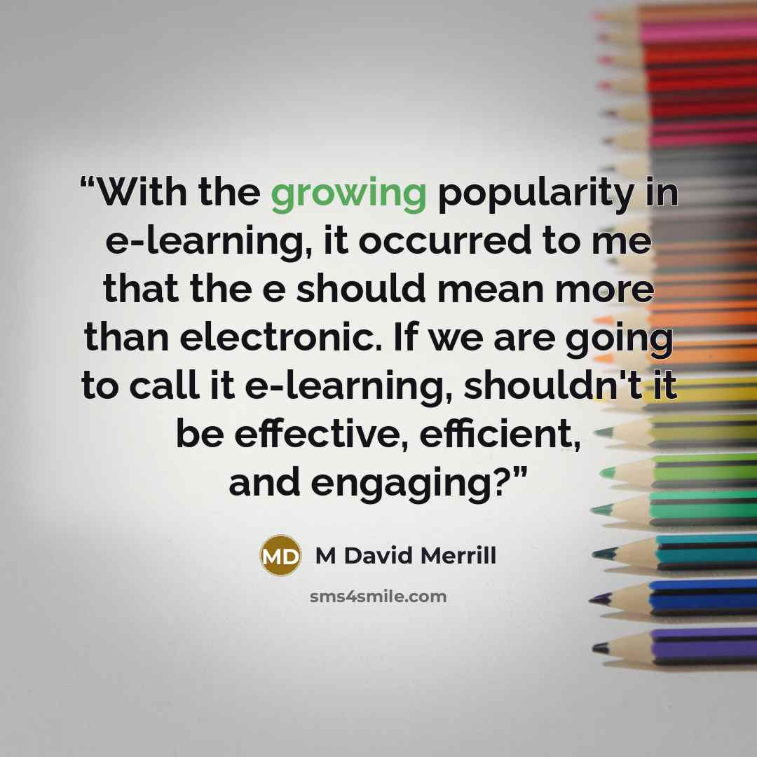 “With the growing popularity in e-learning, it occurred to me that the e should mean more than electronic. If we are going to call it e-learning, shouldn't it be effective, efficient, and engaging?” quote by M David Merrill