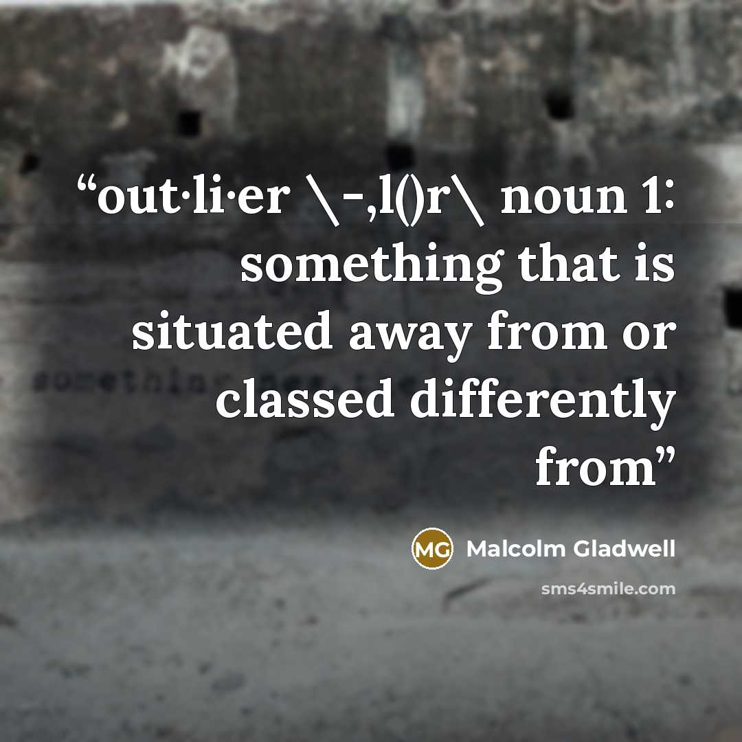“out·li·er \-,l()r\ noun 1: something that is situated away from or classed differently from” quote by Malcolm Gladwell