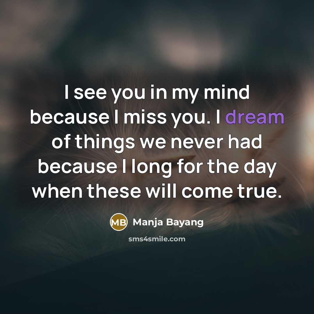 “I see you in my mind because I miss you. I dream of things we never had because I long for the day when these will come true.” quote by Manja Bayang