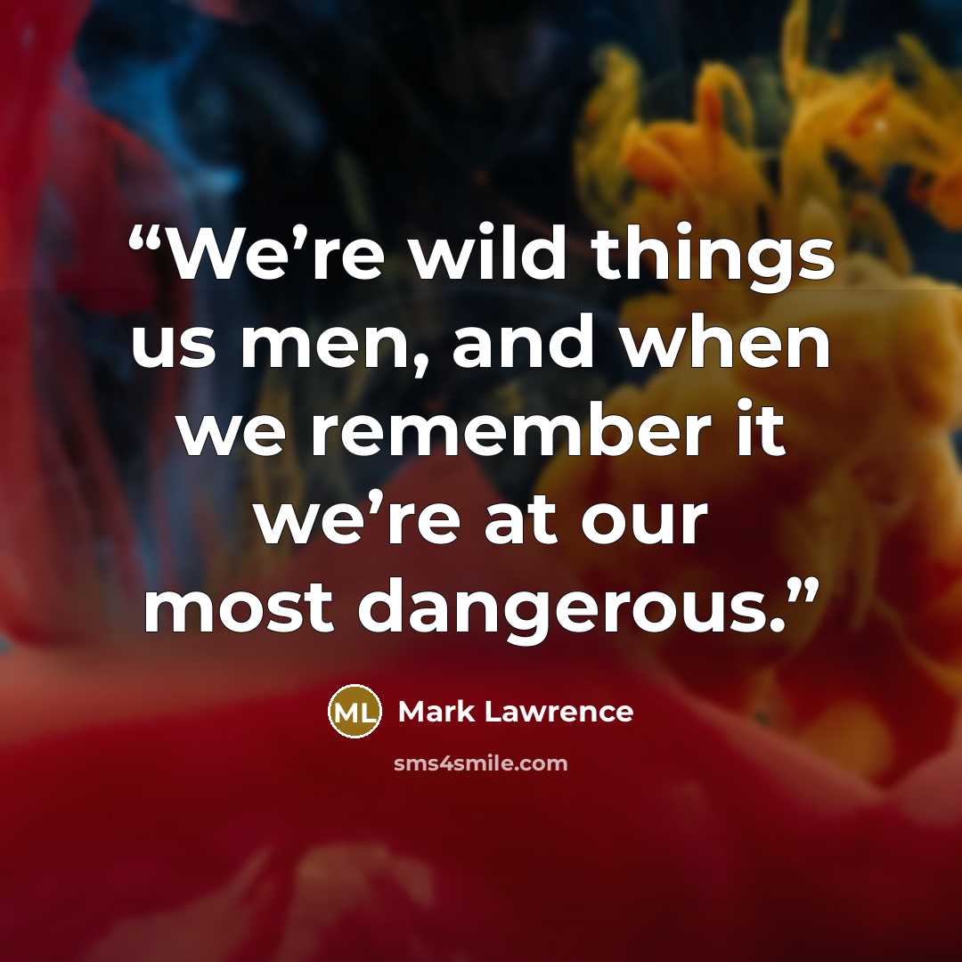 “We’re wild things us men, and when we remember it we’re at our most dangerous.” quote by Mark Lawrence