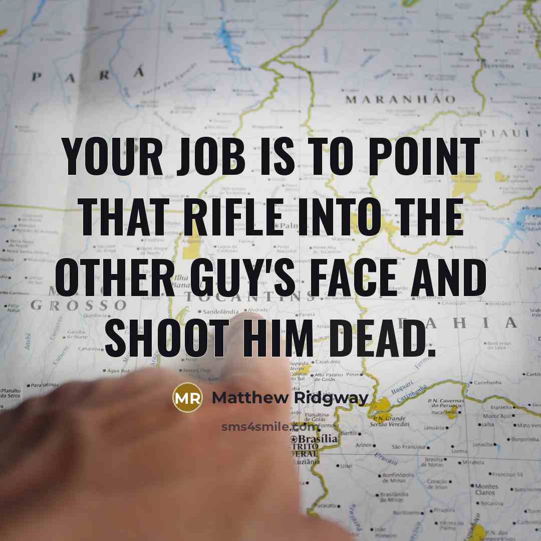 “Your job is to point that rifle into the other guy's face and shoot him dead.” quote by Matthew Ridgway