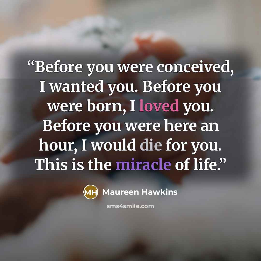 “Before you were conceived, I wanted you. Before you were born, I loved you. Before you were here an hour, I would die for you. This is the miracle of life.” quote by Maureen Hawkins