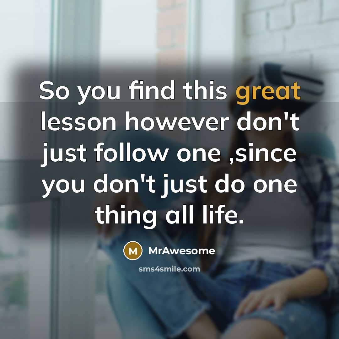 “So you find this great lesson however don't just follow one ,since you don't just do one thing all life.” quote by MrAwesome