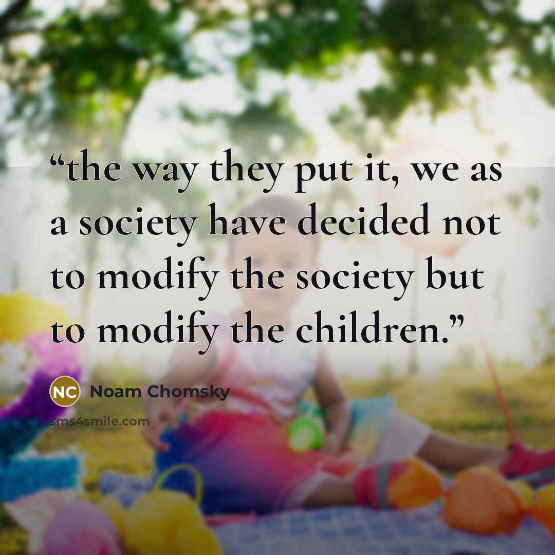 “the way they put it, we as a society have decided not to modify the society but to modify the children.” quote by Noam Chomsky