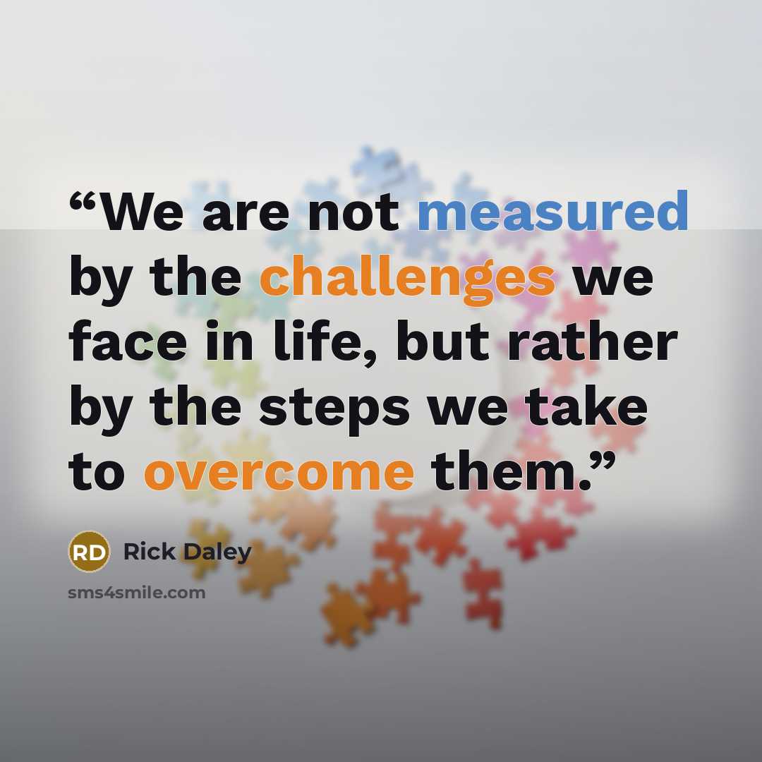 “We are not measured by the challenges we face in life, but rather by the steps we take to overcome them.” quote by Rick Daley