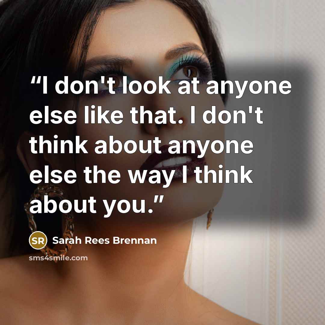 “I don't look at anyone else like that. I don't think about anyone else the way I think about you.” quote by Sarah Rees Brennan