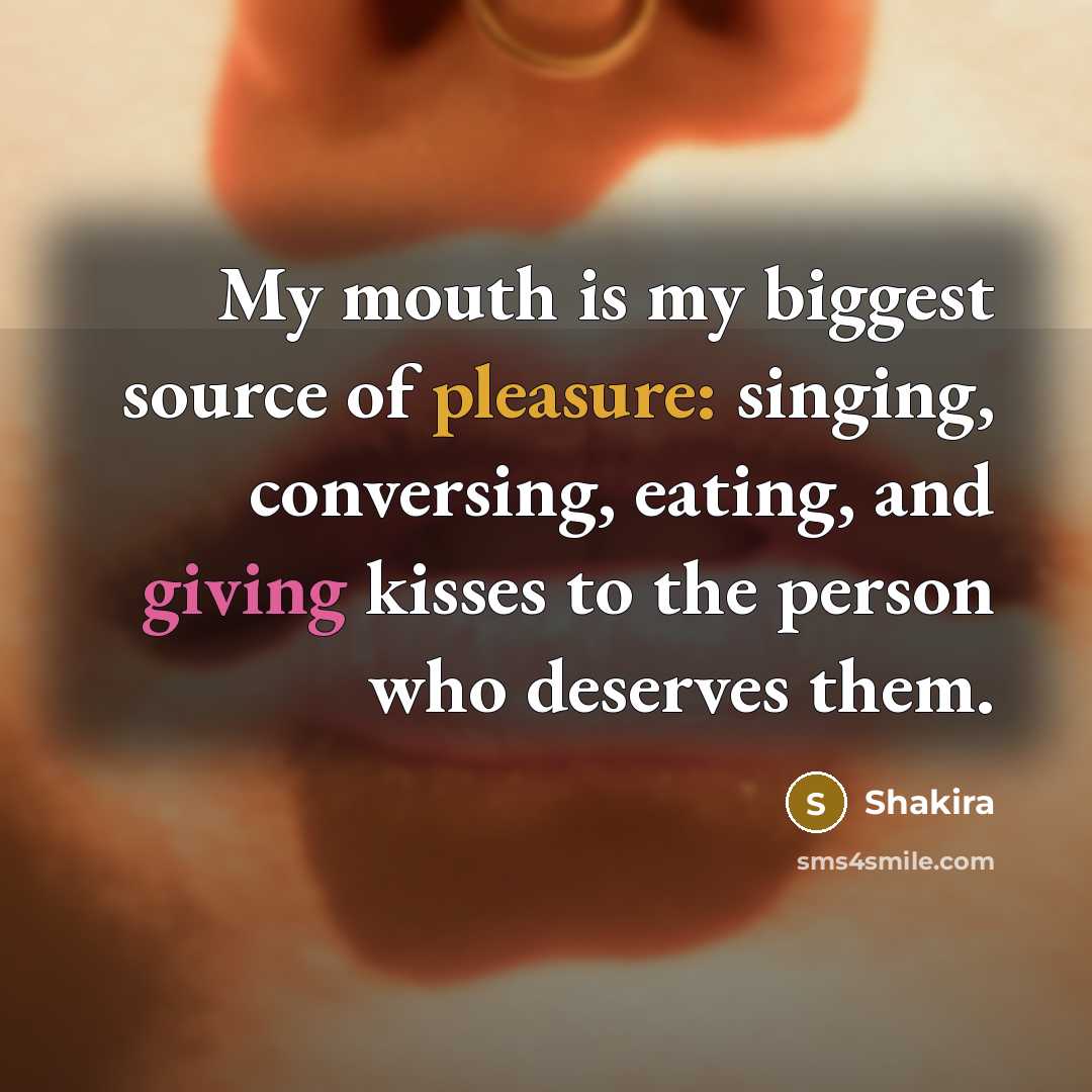 “My mouth is my biggest source of pleasure: singing, conversing, eating, and giving kisses to the person who deserves them.” quote by Shakira