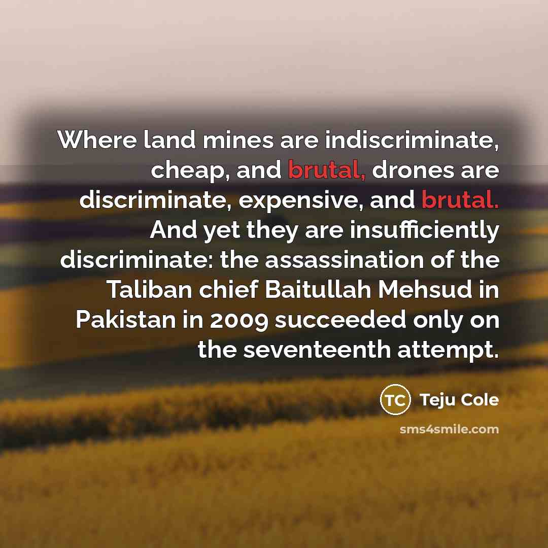“Where land mines are indiscriminate, cheap, and brutal, drones are…” quote by Teju Cole