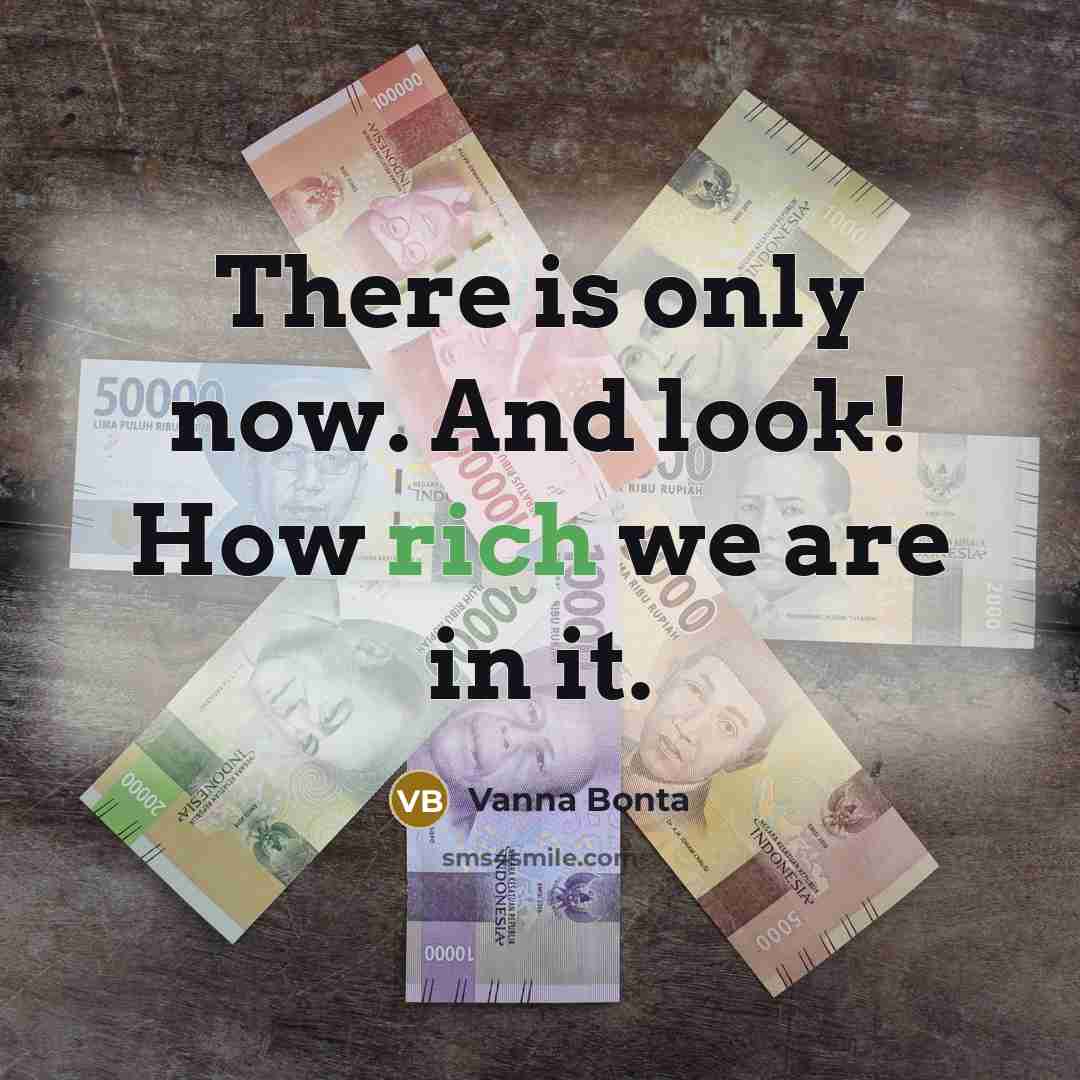 “There is only now. And look! How rich we are…” quote by Vanna Bonta
