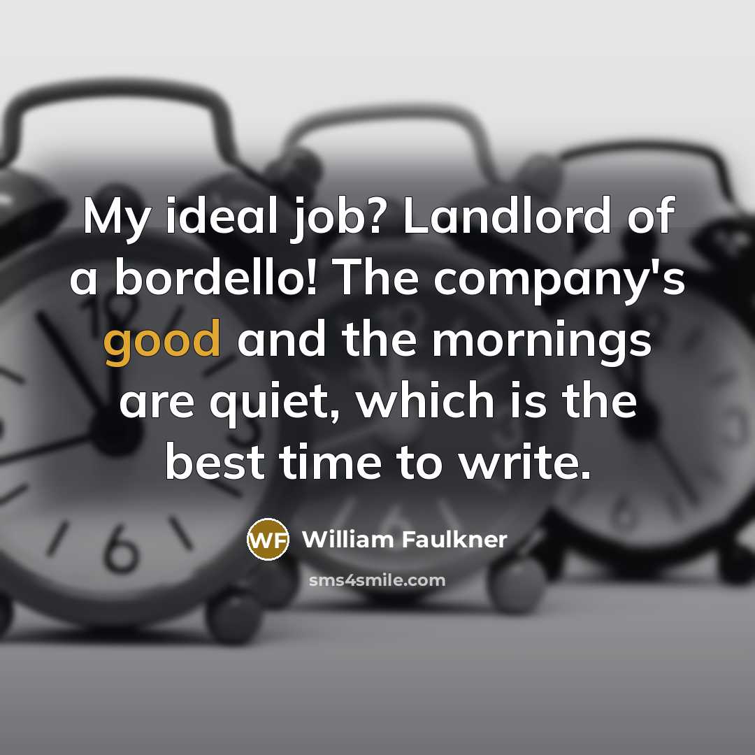 “My ideal job? Landlord of a bordello! The company's good and the mornings are quiet, which is the best time to write.” quote by William Faulkner