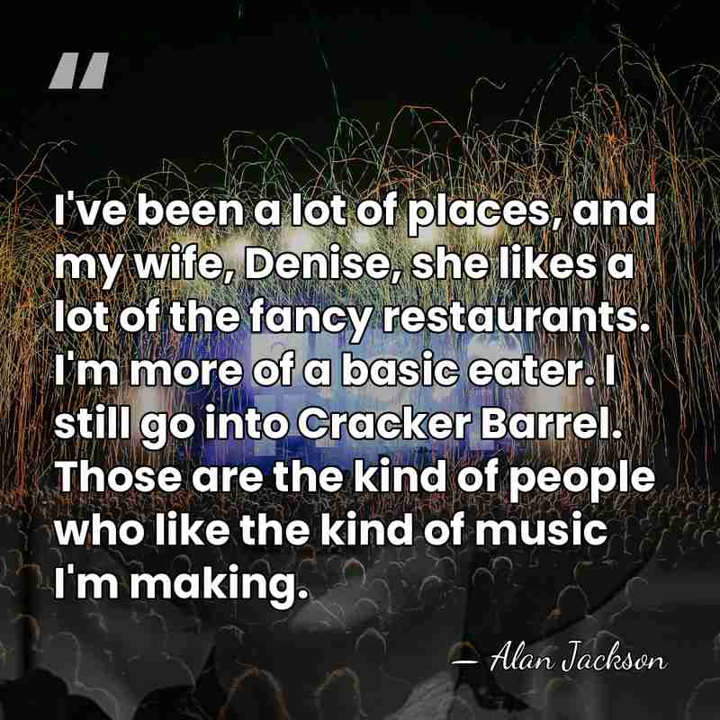 I've been a lot of places, and my wife, Denise, she likes&hellip; - Alan Jackson