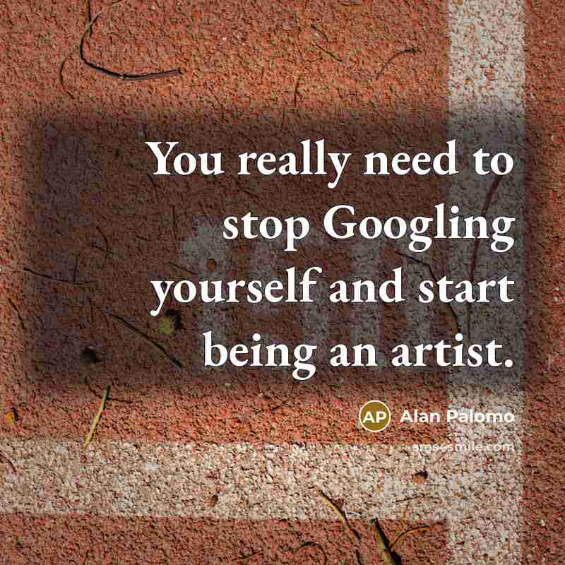 “You really need to stop Googling yourself and start being…” quote by Alan Palomo