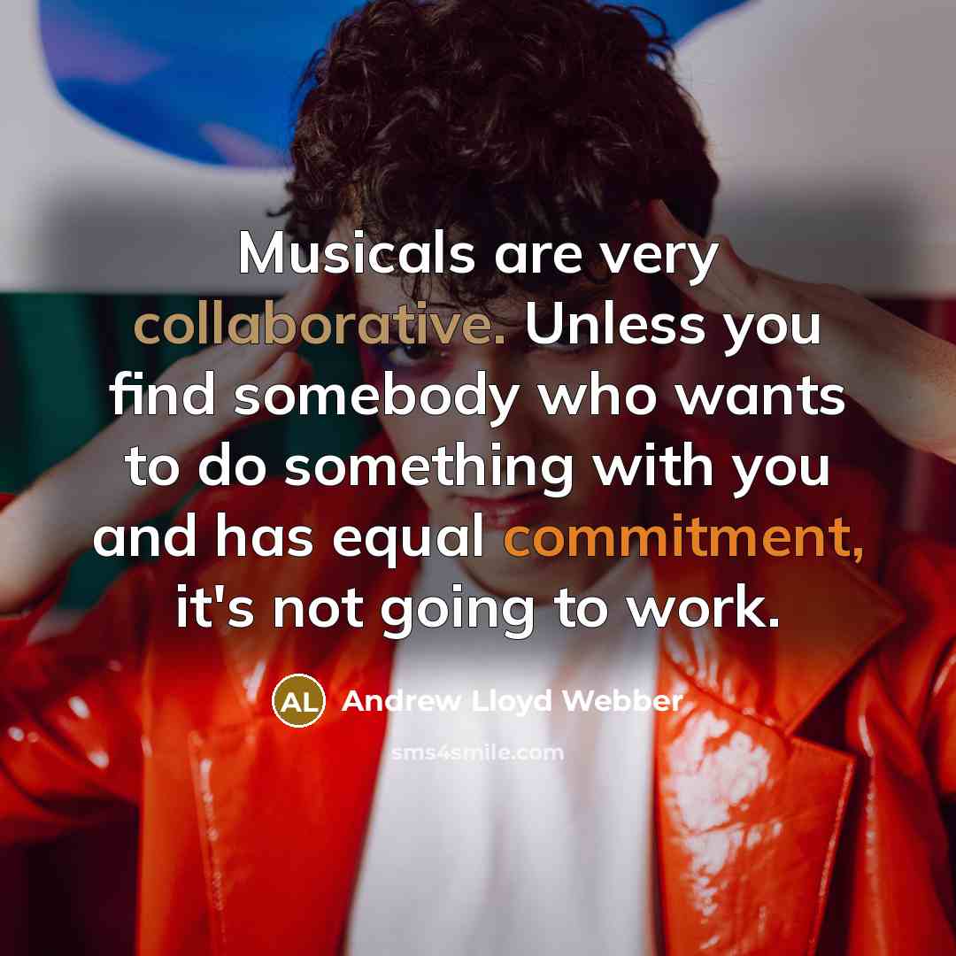“Musicals are very collaborative. Unless you find somebody who wants to do something with you and has equal commitment, it's not going to work.” quote by Andrew Lloyd Webber