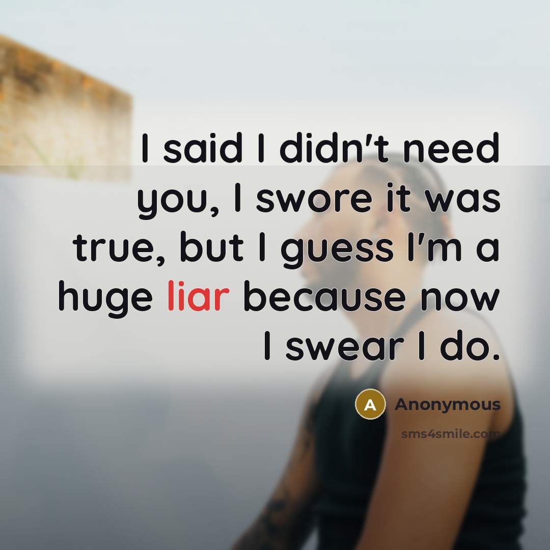 “I said I didn't need you, I swore it was…” quote by Anonymous