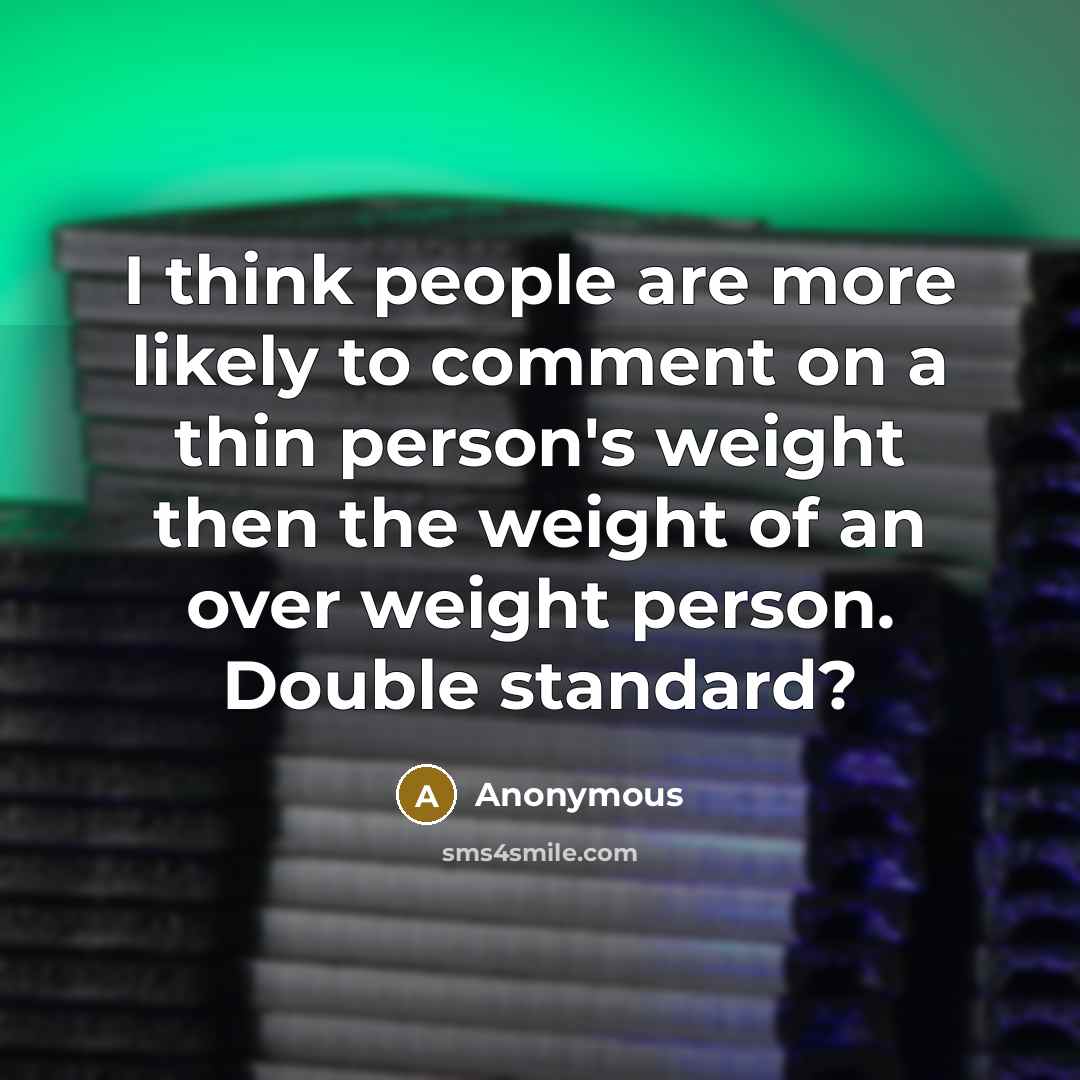 “I think people are more likely to comment on a thin person's weight then the weight of an over weight person. Double standard?” quote by Anonymous