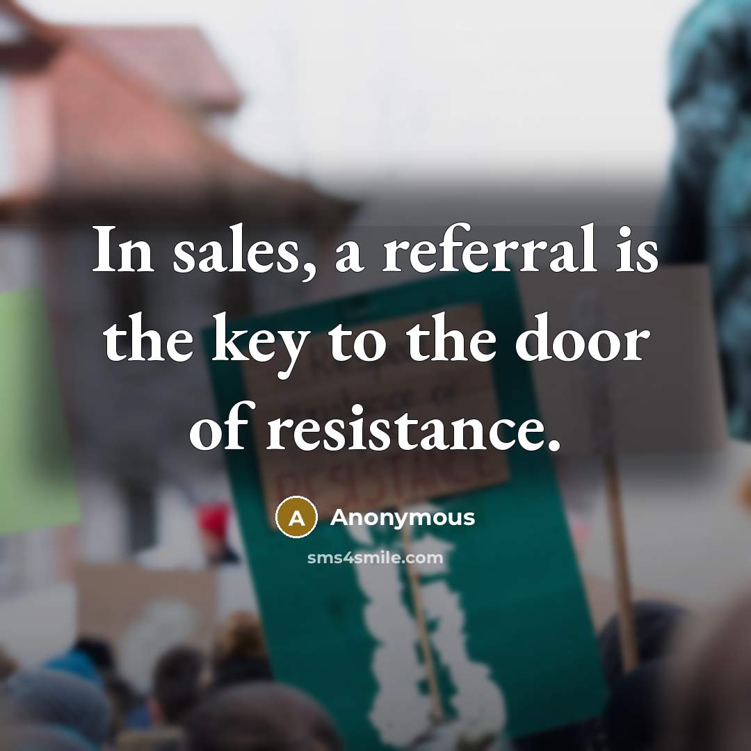 “In sales, a referral is the key to the door of resistance.” quote by Anonymous