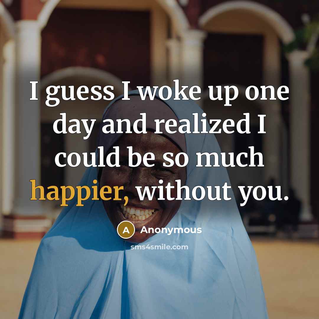 “I guess I woke up one day and realized I could be so much happier, without you.” quote by Anonymous
