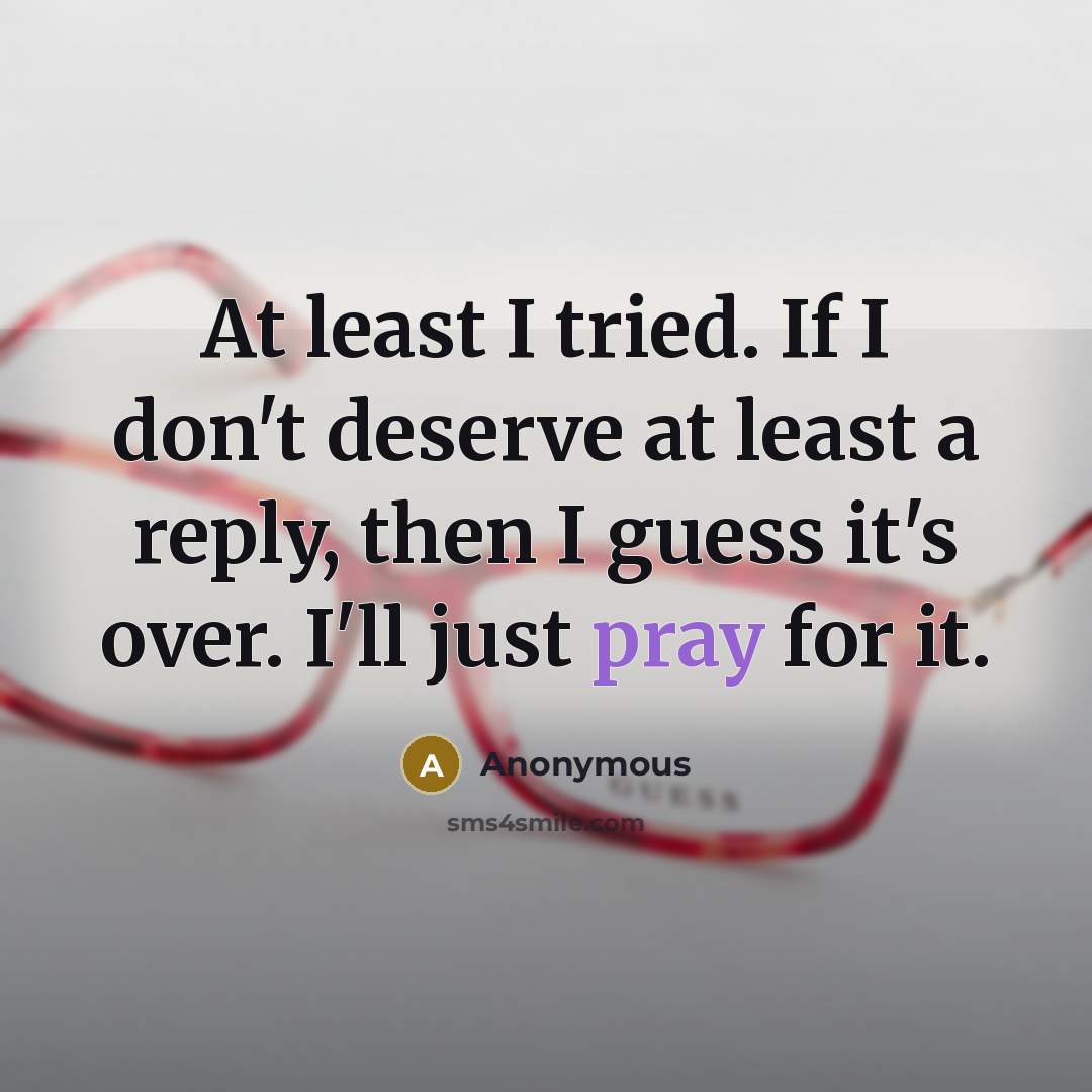 “At least I tried. If I don't deserve at least a reply, then I guess it's over. I'll just pray for it.” quote by Anonymous