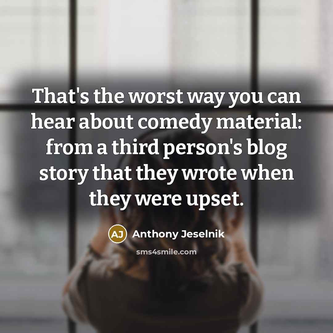 “That's the worst way you can hear about comedy material:…” quote by Anthony Jeselnik
