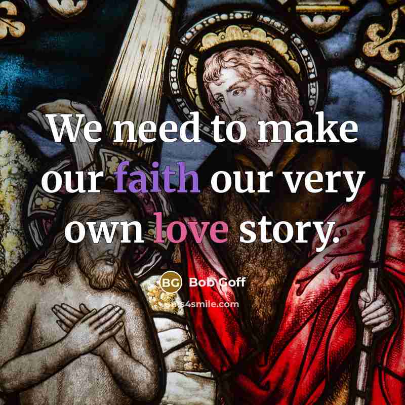 “We need to make our faith our very own love…” quote by Bob Goff