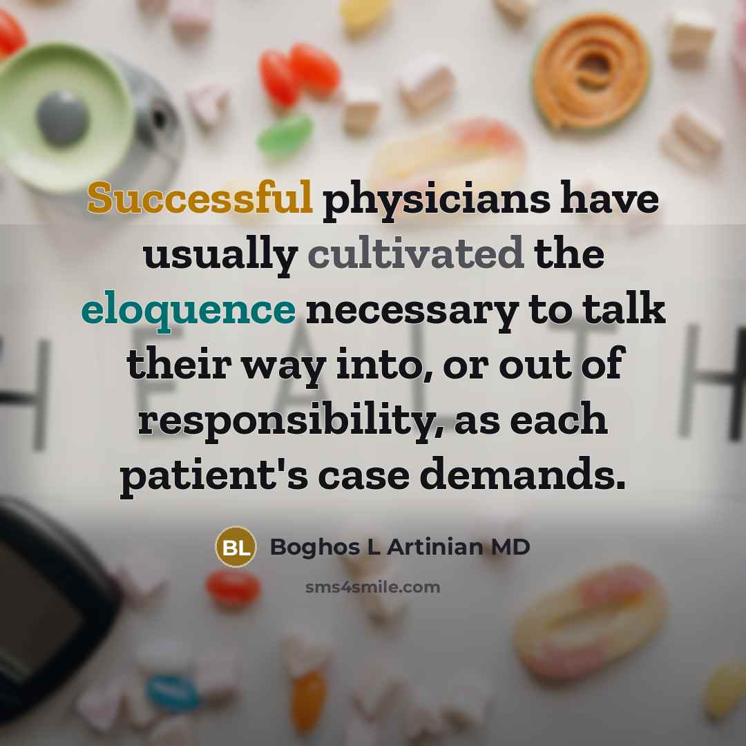 “Successful physicians have usually cultivated the eloquence necessary to talk their way into, or out of responsibility, as each patient's case demands.” quote by Boghos L Artinian MD
