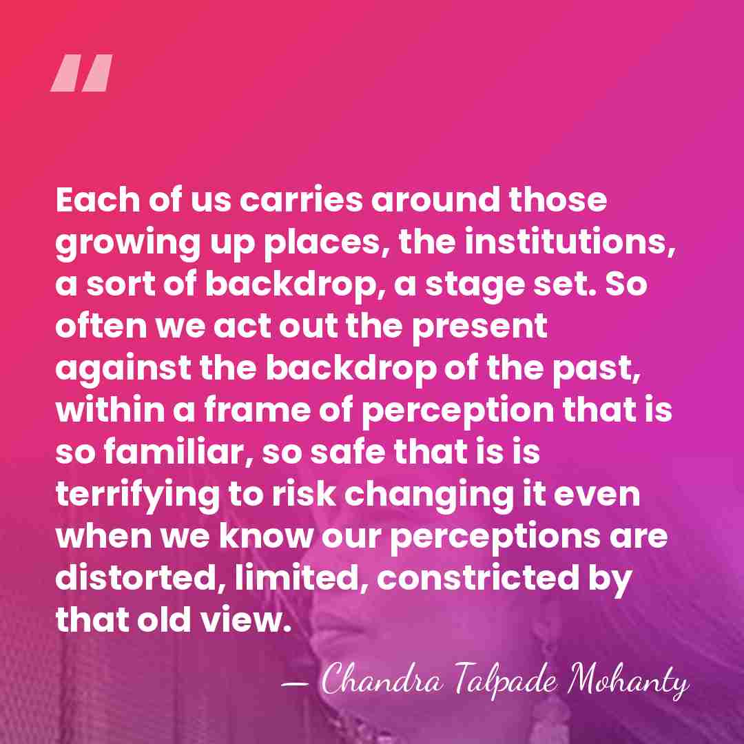 Each of us carries around those growing up places, the institutions, a&hellip; - Chandra Talpade Mohanty