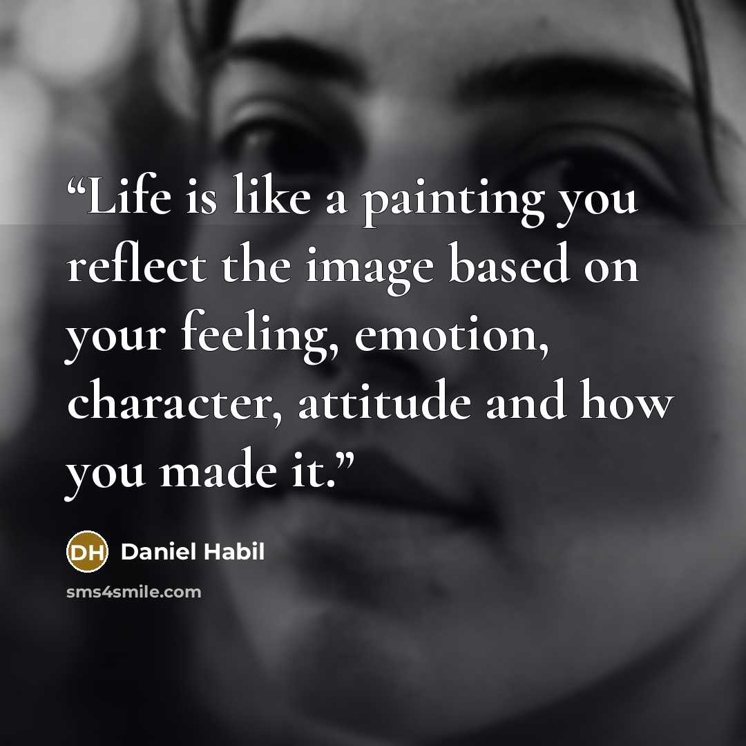 “Life is like a painting you reflect the image based on your feeling, emotion, character, attitude and how you made it.” quote by Daniel Habil