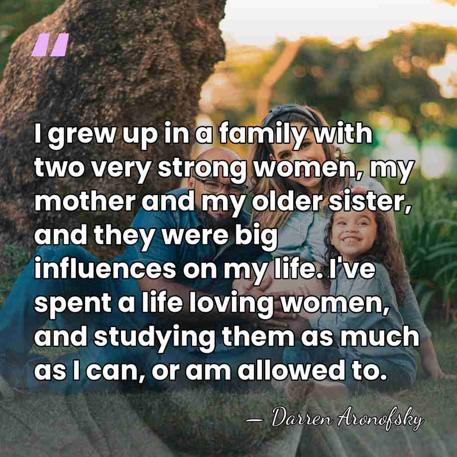 I grew up in a family with two very strong women, my&hellip; - Darren Aronofsky