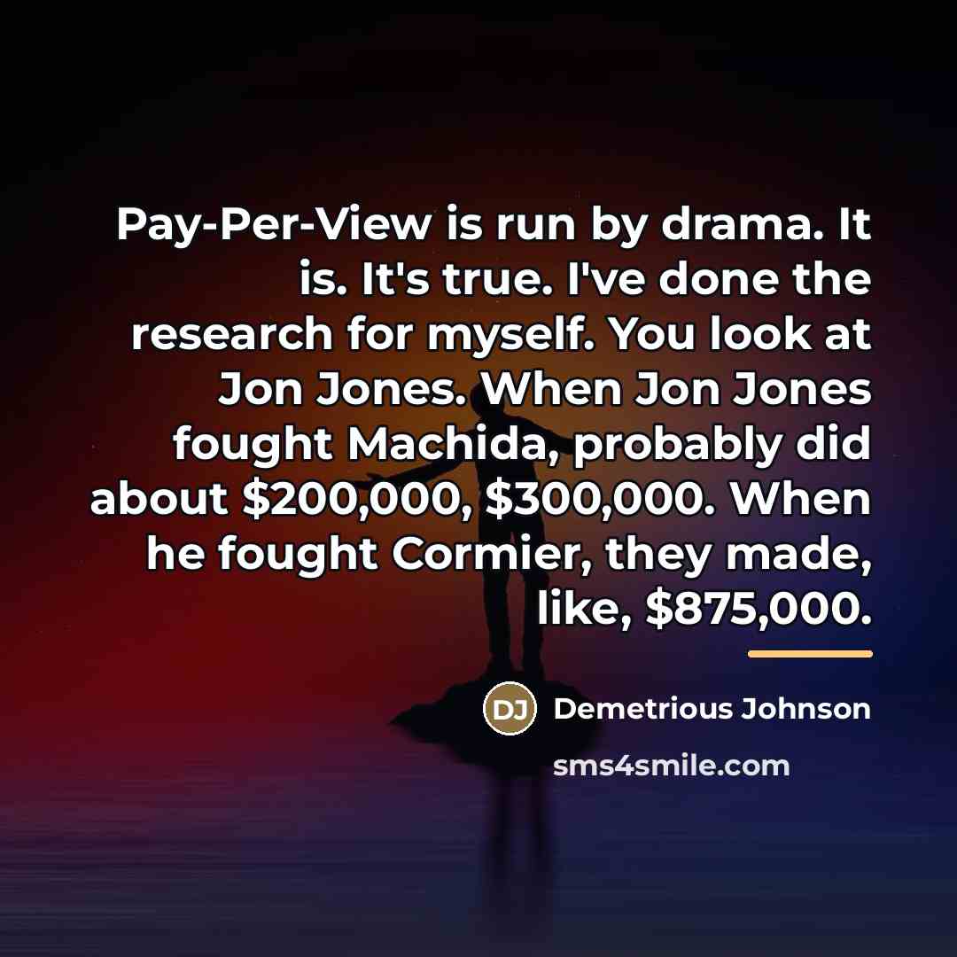 “Pay-Per-View is run by drama. It is. It's true. I've…” quote by Demetrious Johnson