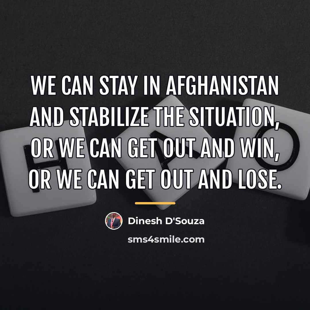 “We can stay in Afghanistan and stabilize the situation, or…” quote by Dinesh D'Souza