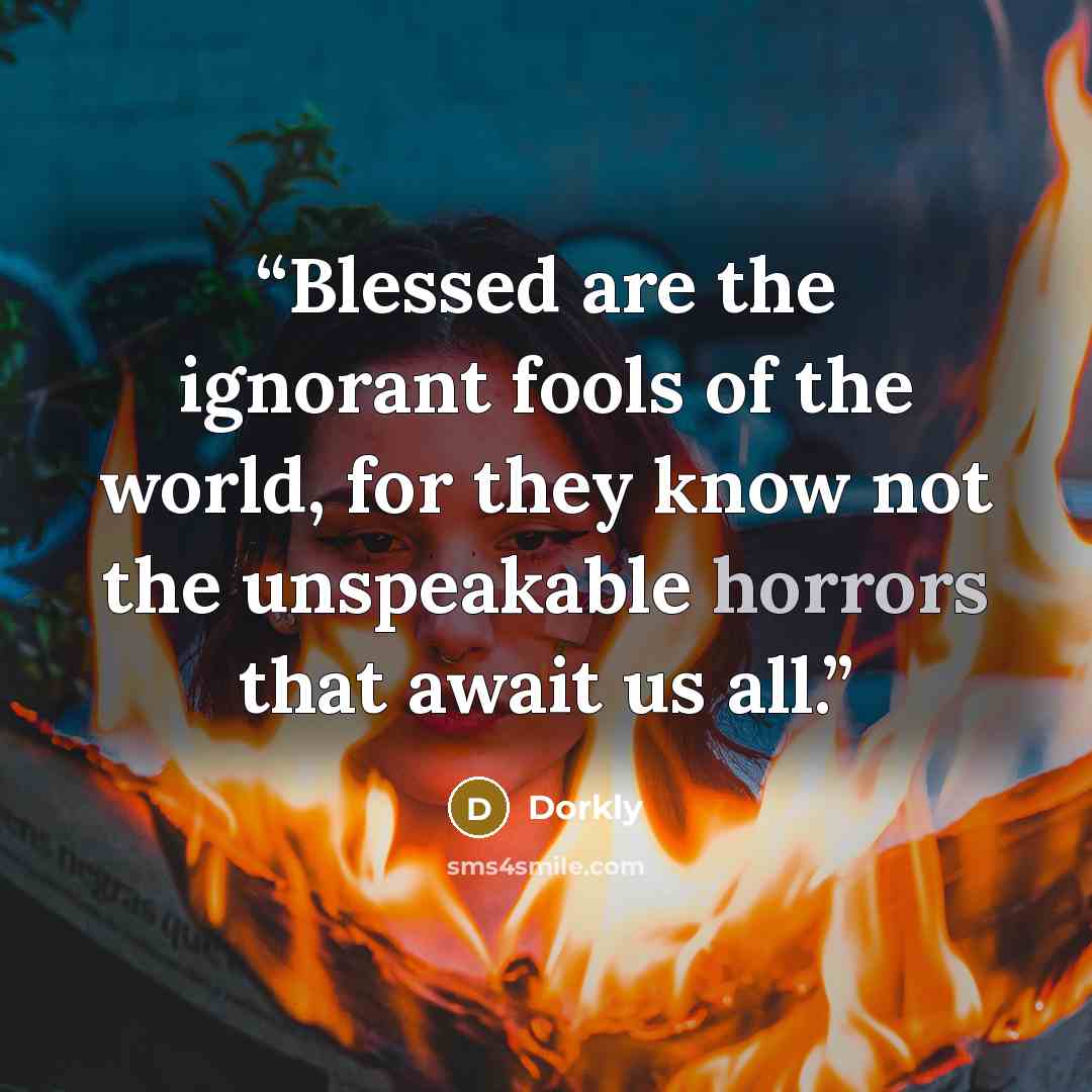 “Blessed are the ignorant fools of the world, for they know not the unspeakable horrors that await us all.” quote by Dorkly