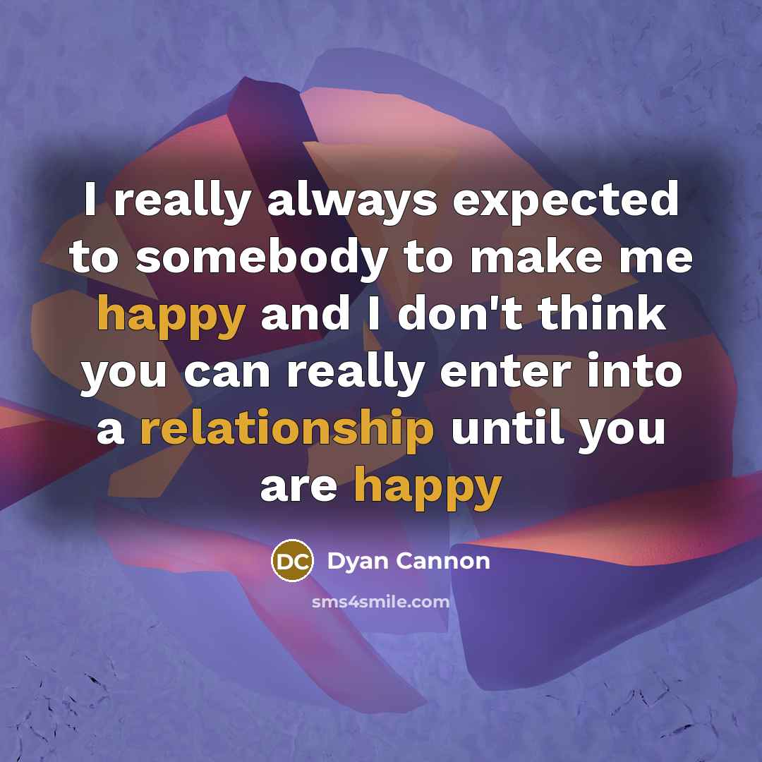 “I really always expected to somebody to make me happy and I don't think you can really enter into a relationship until you are happy” quote by Dyan Cannon