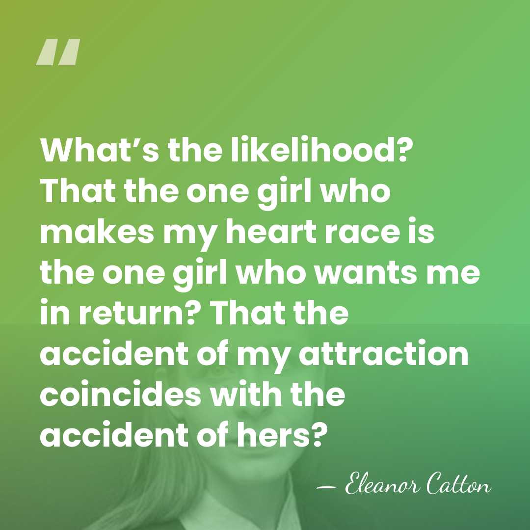 What’s the likelihood? That the one girl who makes my heart race&hellip; - Eleanor Catton