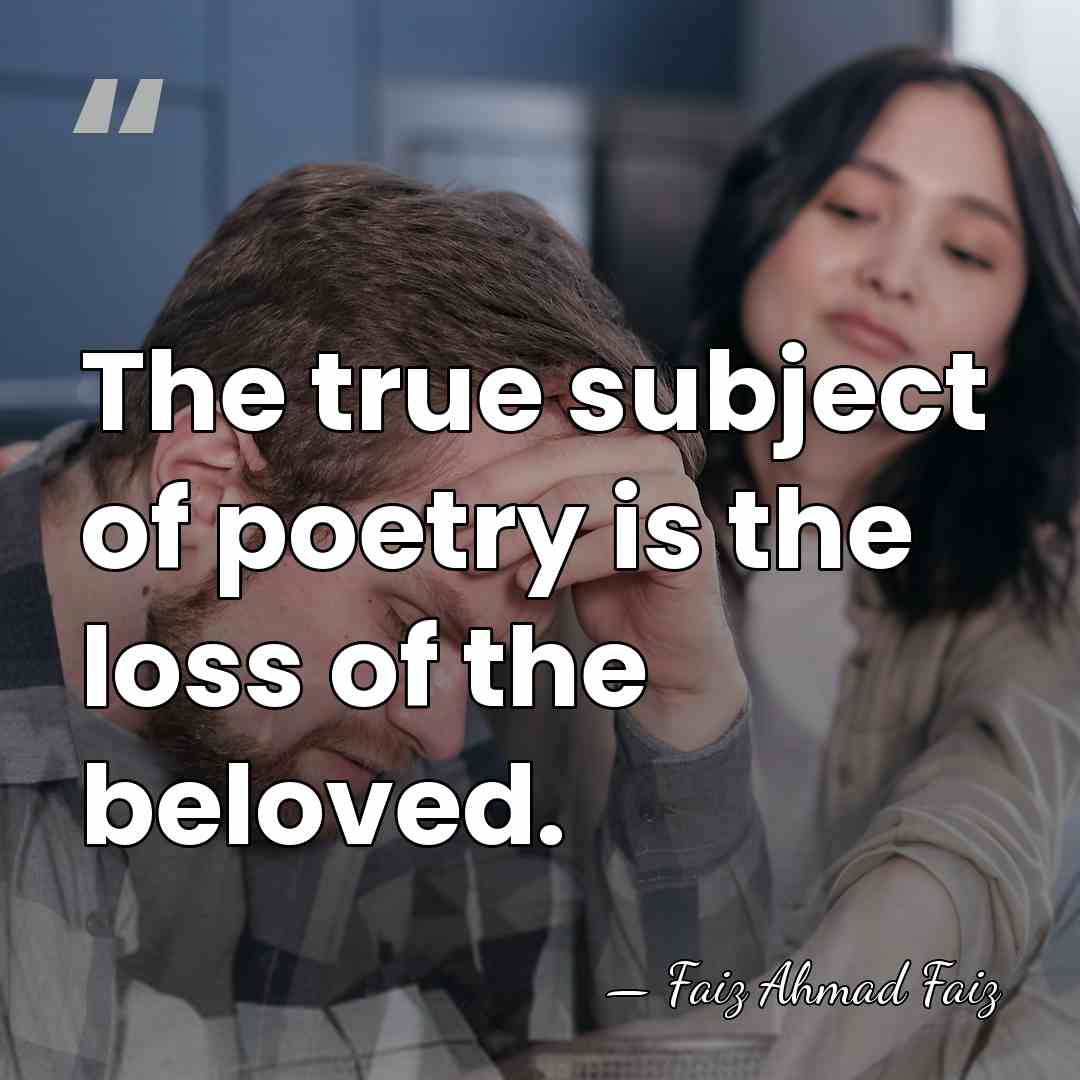 The true subject of poetry is the loss of the beloved. - Faiz Ahmad Faiz